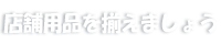 店舗用品を揃えましょう